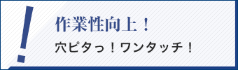 作業性向上！穴ピタっ！ワンタッチ！